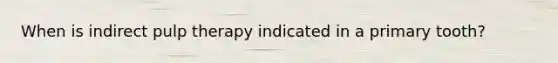 When is indirect pulp therapy indicated in a primary tooth?