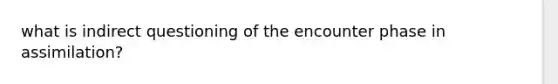 what is indirect questioning of the encounter phase in assimilation?