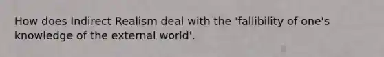 How does Indirect Realism deal with the 'fallibility of one's knowledge of the external world'.