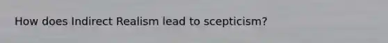 How does Indirect Realism lead to scepticism?
