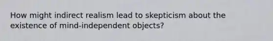 How might indirect realism lead to skepticism about the existence of mind-independent objects?