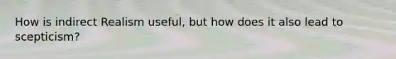 How is indirect Realism useful, but how does it also lead to scepticism?