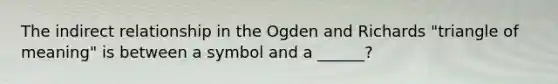 The indirect relationship in the Ogden and Richards "triangle of meaning" is between a symbol and a ______?