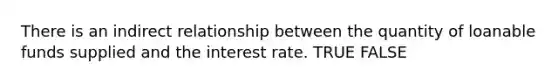 There is an indirect relationship between the quantity of loanable funds supplied and the interest rate. TRUE FALSE