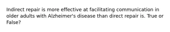 Indirect repair is more effective at facilitating communication in older adults with Alzheimer's disease than direct repair is. True or False?