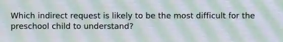 Which indirect request is likely to be the most difficult for the preschool child to understand?