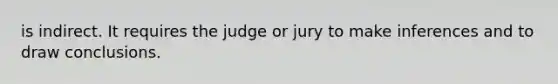 is indirect. It requires the judge or jury to make inferences and to draw conclusions.