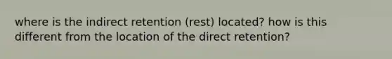 where is the indirect retention (rest) located? how is this different from the location of the direct retention?