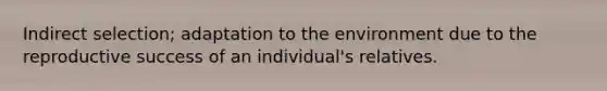 Indirect selection; adaptation to the environment due to the reproductive success of an individual's relatives.