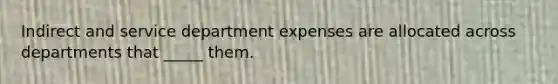 Indirect and service department expenses are allocated across departments that _____ them.