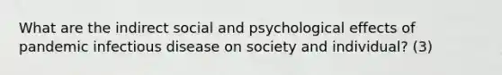 What are the indirect social and psychological effects of pandemic infectious disease on society and individual? (3)