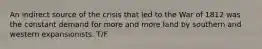 An indirect source of the crisis that led to the War of 1812 was the constant demand for more and more land by southern and western expansionists. T/F