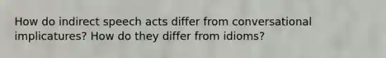 How do indirect speech acts differ from conversational implicatures? How do they differ from idioms?