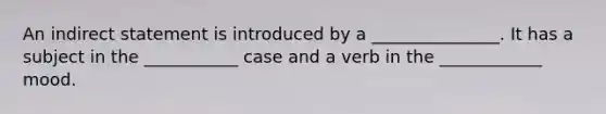 An indirect statement is introduced by a _______________. It has a subject in the ___________ case and a verb in the ____________ mood.