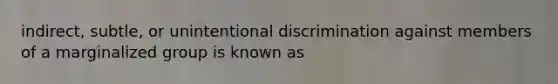 indirect, subtle, or unintentional discrimination against members of a marginalized group is known as