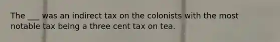 The ___ was an indirect tax on the colonists with the most notable tax being a three cent tax on tea.