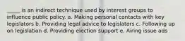 _____ is an indirect technique used by interest groups to influence public policy. a. Making personal contacts with key legislators b. Providing legal advice to legislators c. Following up on legislation d. Providing election support e. Airing issue ads