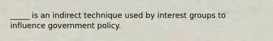 _____ is an indirect technique used by interest groups to influence government policy.