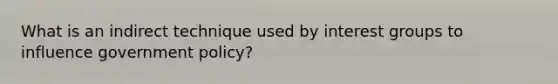 What is an indirect technique used by interest groups to influence government policy?