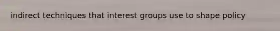 indirect techniques that interest groups use to shape policy