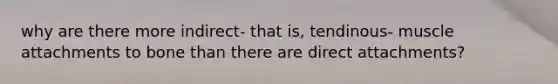 why are there more indirect- that is, tendinous- muscle attachments to bone than there are direct attachments?