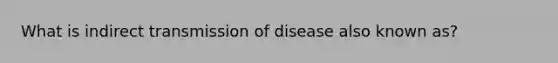 What is indirect transmission of disease also known as?