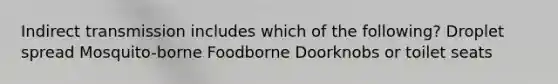 Indirect transmission includes which of the following? Droplet spread Mosquito-borne Foodborne Doorknobs or toilet seats