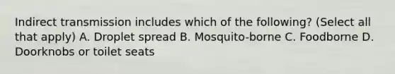 Indirect transmission includes which of the following? (Select all that apply) A. Droplet spread B. Mosquito-borne C. Foodborne D. Doorknobs or toilet seats