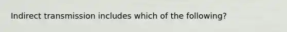 Indirect transmission includes which of the following?