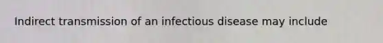 Indirect transmission of an infectious disease may include