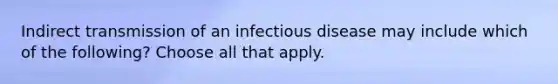 Indirect transmission of an infectious disease may include which of the following? Choose all that apply.