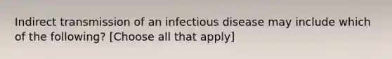 Indirect transmission of an infectious disease may include which of the following? [Choose all that apply]