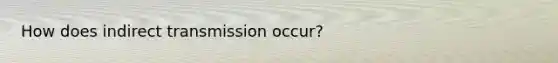 How does indirect transmission occur?