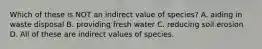 Which of these is NOT an indirect value of species? A. aiding in waste disposal B. providing fresh water C. reducing soil erosion D. All of these are indirect values of species.