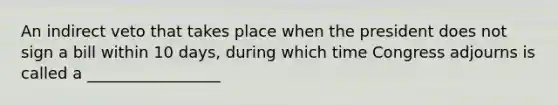 An indirect veto that takes place when the president does not sign a bill within 10 days, during which time Congress adjourns is called a _________________