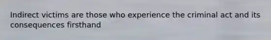 Indirect victims are those who experience the criminal act and its consequences firsthand