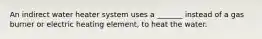 An indirect water heater system uses a _______ instead of a gas burner or electric heating element, to heat the water.