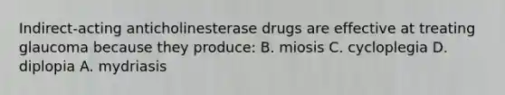 Indirect-acting anticholinesterase drugs are effective at treating glaucoma because they produce: B. miosis C. cycloplegia D. diplopia A. mydriasis