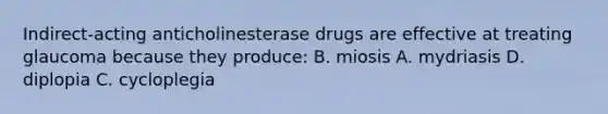 Indirect-acting anticholinesterase drugs are effective at treating glaucoma because they produce: B. miosis A. mydriasis D. diplopia C. cycloplegia