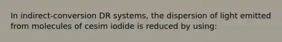 In indirect-conversion DR systems, the dispersion of light emitted from molecules of cesim iodide is reduced by using: