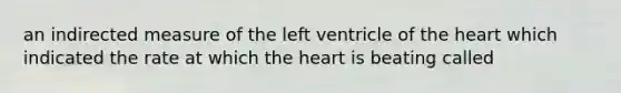 an indirected measure of the left ventricle of the heart which indicated the rate at which the heart is beating called