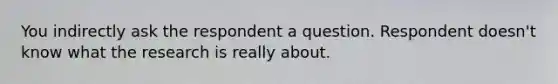 You indirectly ask the respondent a question. Respondent doesn't know what the research is really about.