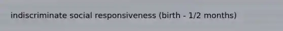 indiscriminate social responsiveness (birth - 1/2 months)