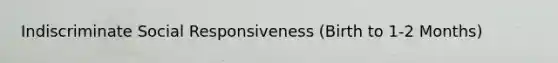 Indiscriminate Social Responsiveness (Birth to 1-2 Months)