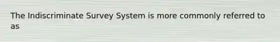 The Indiscriminate Survey System is more commonly referred to as