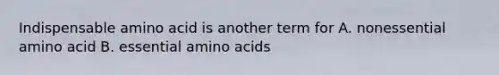 Indispensable amino acid is another term for A. nonessential amino acid B. essential amino acids