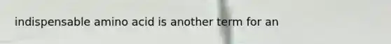 indispensable amino acid is another term for an