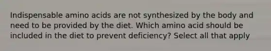 Indispensable amino acids are not synthesized by the body and need to be provided by the diet. Which amino acid should be included in the diet to prevent deficiency? Select all that apply