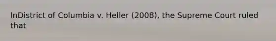 InDistrict of Columbia v. Heller (2008), the Supreme Court ruled that