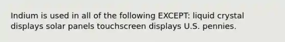 Indium is used in all of the following EXCEPT: liquid crystal displays solar panels touchscreen displays U.S. pennies.